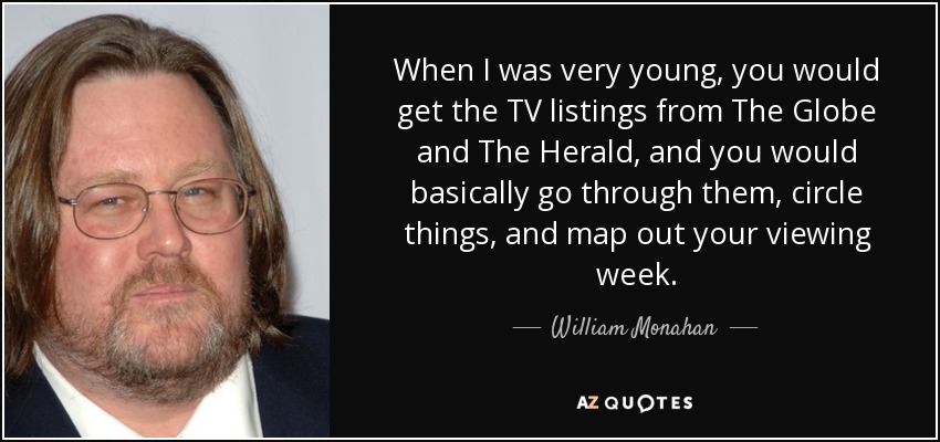 When I was very young, you would get the TV listings from The Globe and The Herald, and you would basically go through them, circle things, and map out your viewing week. - William Monahan