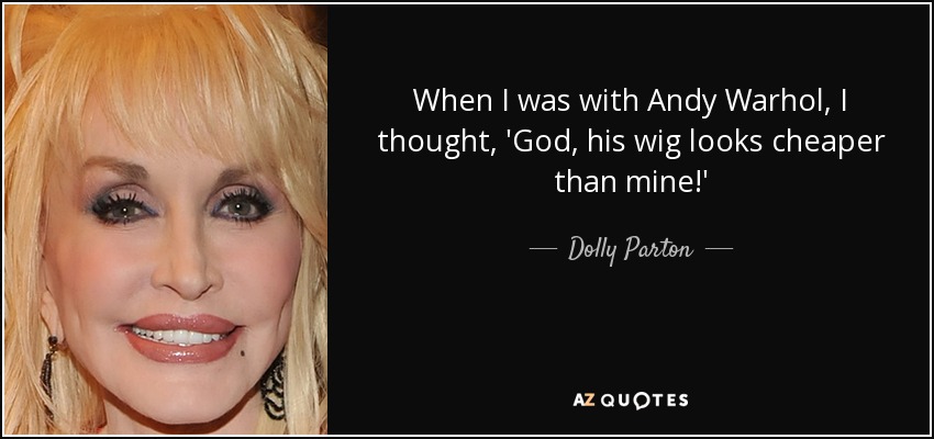 When I was with Andy Warhol, I thought, 'God, his wig looks cheaper than mine!' - Dolly Parton