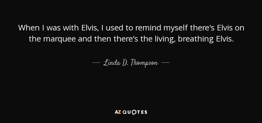 When I was with Elvis, I used to remind myself there's Elvis on the marquee and then there's the living, breathing Elvis. - Linda D. Thompson