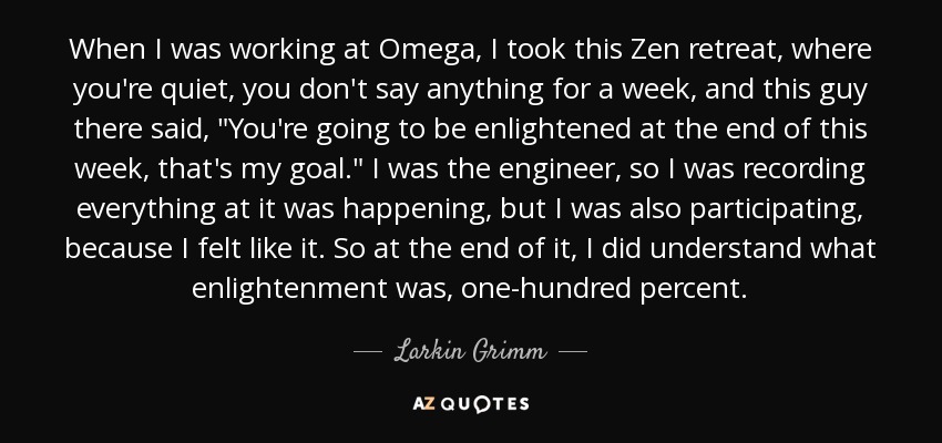 When I was working at Omega, I took this Zen retreat, where you're quiet, you don't say anything for a week, and this guy there said, 