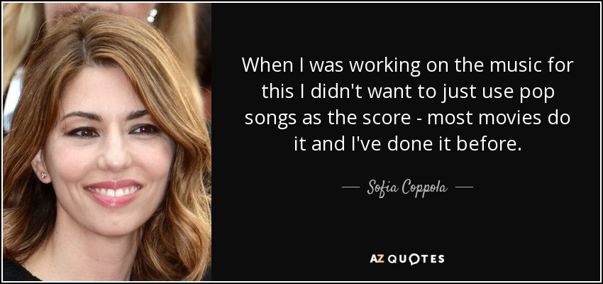 When I was working on the music for this I didn't want to just use pop songs as the score - most movies do it and I've done it before. - Sofia Coppola