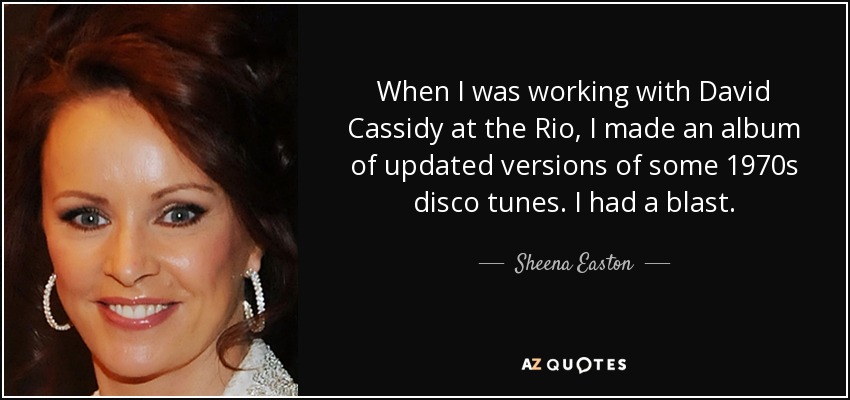 When I was working with David Cassidy at the Rio, I made an album of updated versions of some 1970s disco tunes. I had a blast. - Sheena Easton