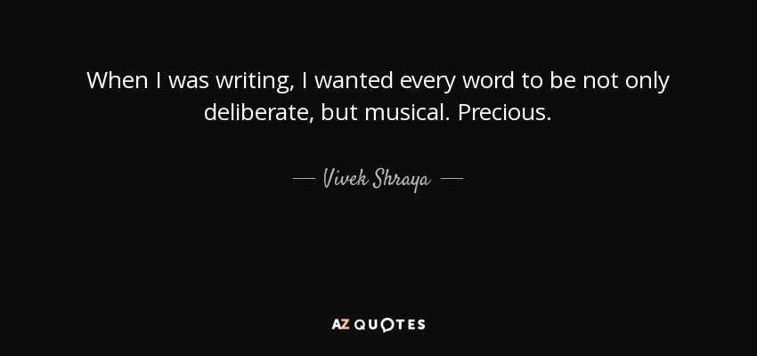 When I was writing, I wanted every word to be not only deliberate, but musical. Precious. - Vivek Shraya
