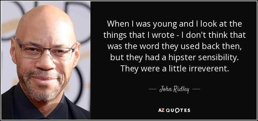 When I was young and I look at the things that I wrote - I don't think that was the word they used back then, but they had a hipster sensibility. They were a little irreverent. - John Ridley