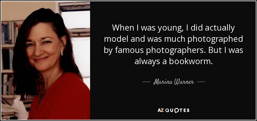 When I was young, I did actually model and was much photographed by famous photographers. But I was always a bookworm. - Marina Warner