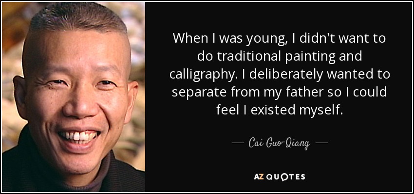 When I was young, I didn't want to do traditional painting and calligraphy. I deliberately wanted to separate from my father so I could feel I existed myself. - Cai Guo-Qiang