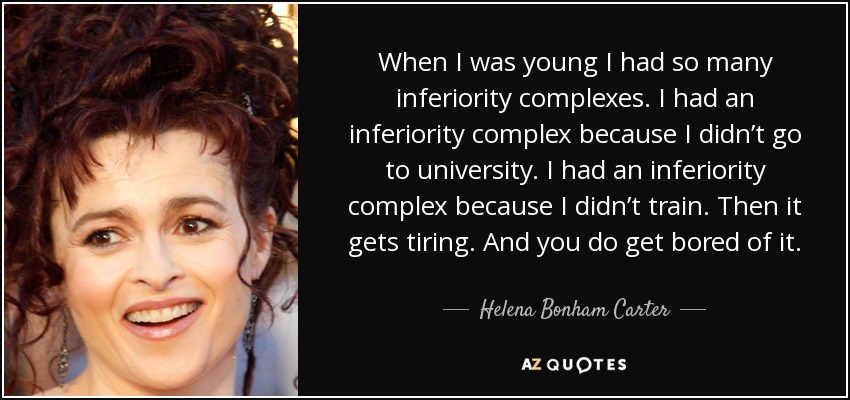 When I was young I had so many inferiority complexes. I had an inferiority complex because I didn’t go to university. I had an inferiority complex because I didn’t train. Then it gets tiring. And you do get bored of it. - Helena Bonham Carter