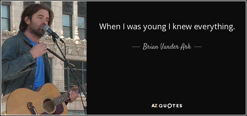When I was young I knew everything. - Brian Vander Ark