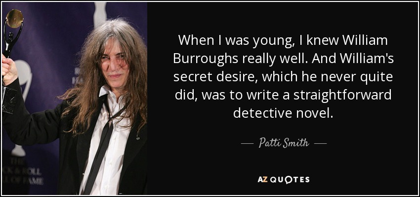 When I was young, I knew William Burroughs really well. And William's secret desire, which he never quite did, was to write a straightforward detective novel. - Patti Smith