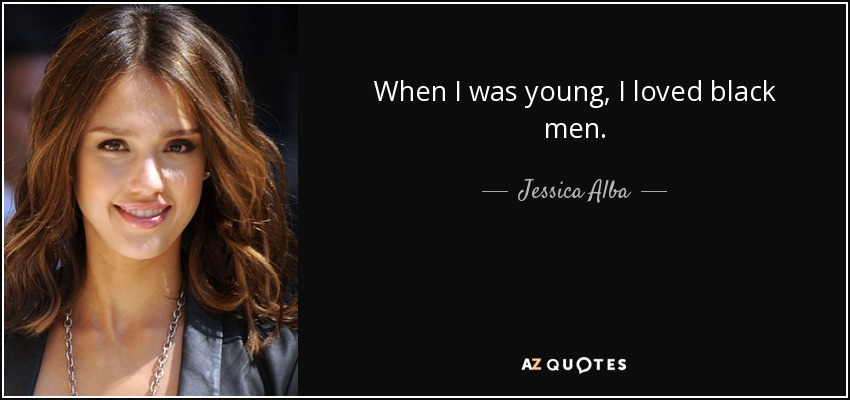 When I was young, I loved black men. - Jessica Alba