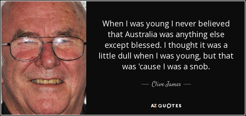 When I was young I never believed that Australia was anything else except blessed. I thought it was a little dull when I was young, but that was 'cause I was a snob. - Clive James