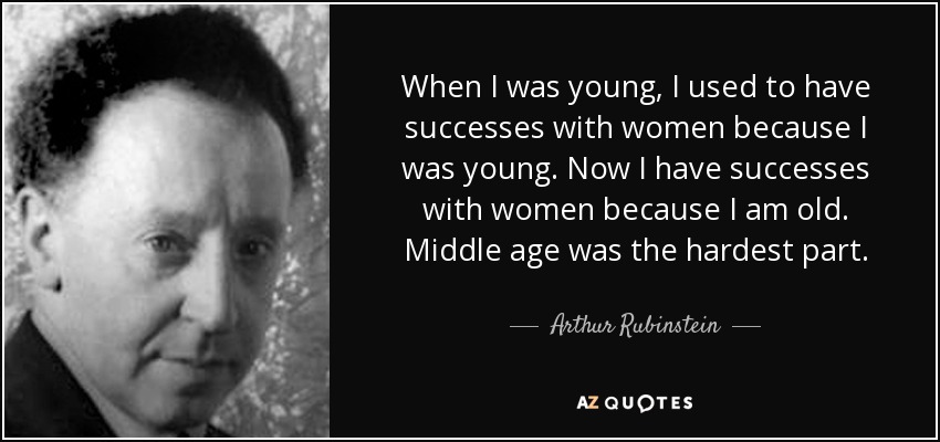 When I was young, I used to have successes with women because I was young. Now I have successes with women because I am old. Middle age was the hardest part. - Arthur Rubinstein