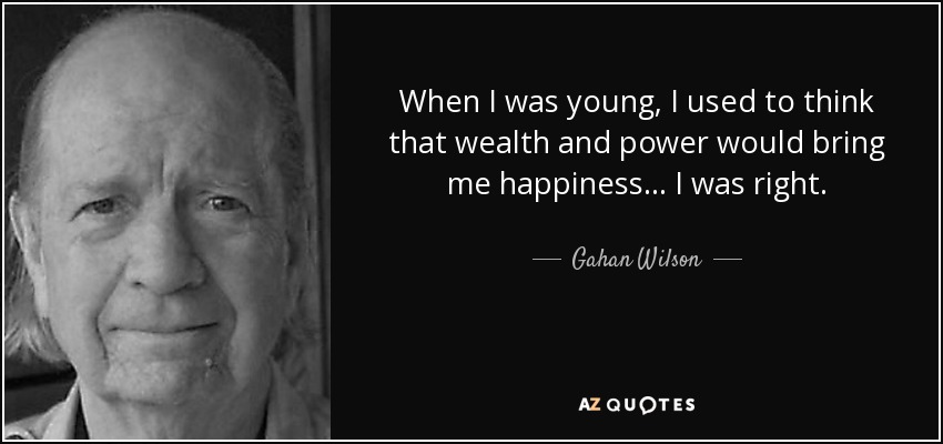 When I was young, I used to think that wealth and power would bring me happiness... I was right. - Gahan Wilson