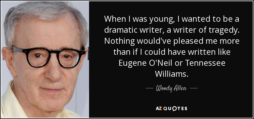 When I was young, I wanted to be a dramatic writer, a writer of tragedy. Nothing would've pleased me more than if I could have written like Eugene O'Neil or Tennessee Williams. - Woody Allen