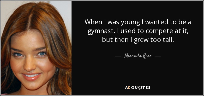 When I was young I wanted to be a gymnast. I used to compete at it, but then I grew too tall. - Miranda Kerr