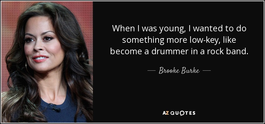 When I was young, I wanted to do something more low-key, like become a drummer in a rock band. - Brooke Burke