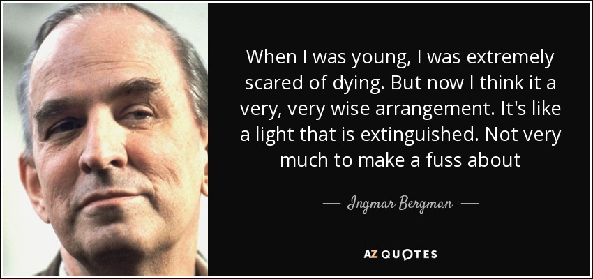 When I was young, I was extremely scared of dying. But now I think it a very, very wise arrangement. It's like a light that is extinguished. Not very much to make a fuss about - Ingmar Bergman