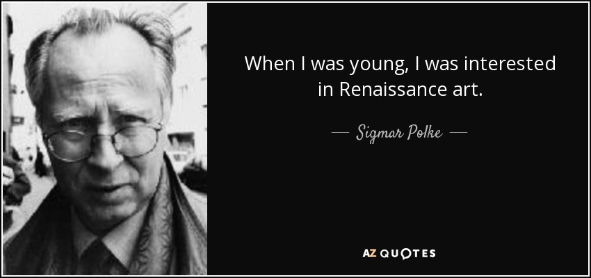 When I was young, I was interested in Renaissance art. - Sigmar Polke