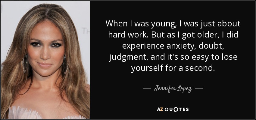 When I was young, I was just about hard work. But as I got older, I did experience anxiety, doubt, judgment, and it's so easy to lose yourself for a second. - Jennifer Lopez