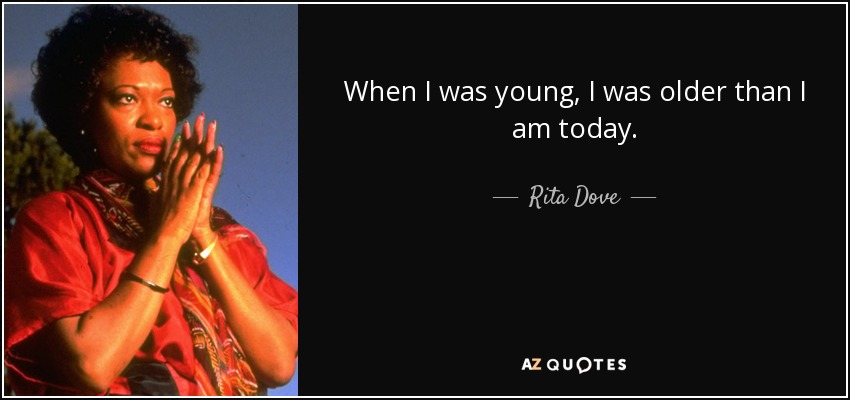 When I was young, I was older than I am today. - Rita Dove
