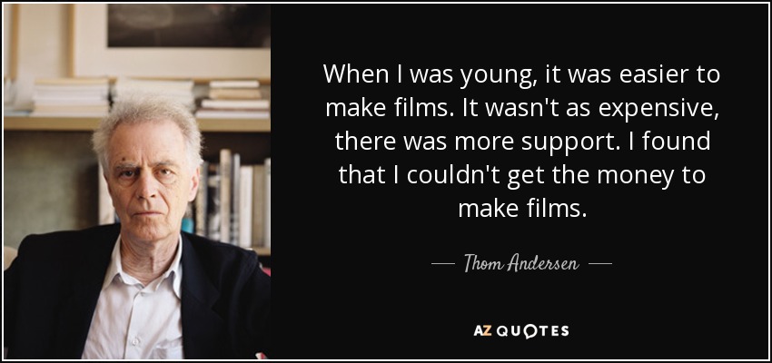 When I was young, it was easier to make films. It wasn't as expensive, there was more support. I found that I couldn't get the money to make films. - Thom Andersen