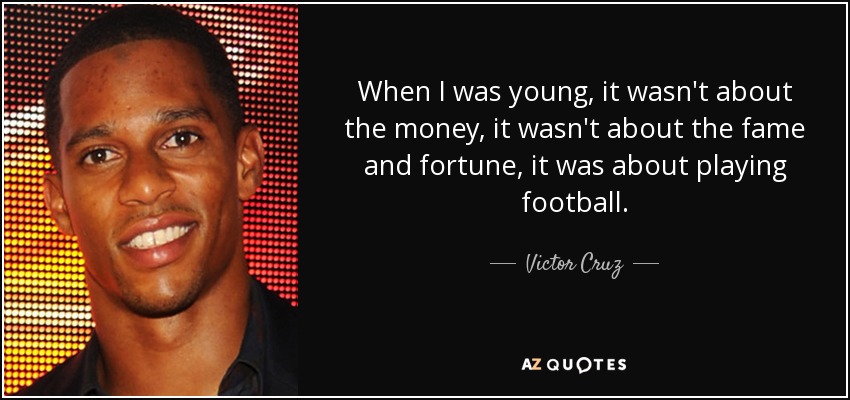 When I was young, it wasn't about the money, it wasn't about the fame and fortune, it was about playing football. - Victor Cruz