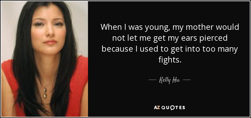 When I was young, my mother would not let me get my ears pierced because I used to get into too many fights. - Kelly Hu
