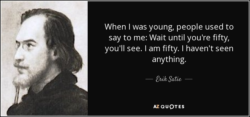 When I was young, people used to say to me: Wait until you're fifty, you'll see. I am fifty. I haven't seen anything. - Erik Satie