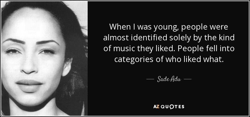 When I was young, people were almost identified solely by the kind of music they liked. People fell into categories of who liked what. - Sade Adu