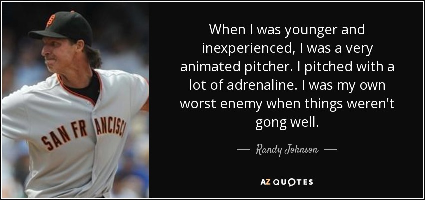 When I was younger and inexperienced, I was a very animated pitcher. I pitched with a lot of adrenaline. I was my own worst enemy when things weren't gong well. - Randy Johnson