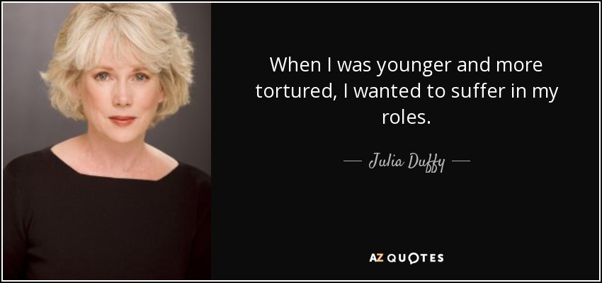 When I was younger and more tortured, I wanted to suffer in my roles. - Julia Duffy