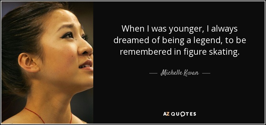 When I was younger, I always dreamed of being a legend, to be remembered in figure skating. - Michelle Kwan