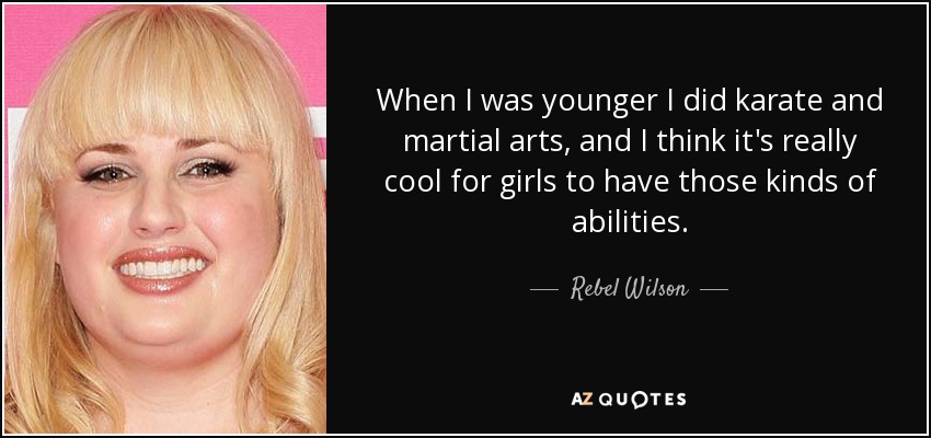 When I was younger I did karate and martial arts, and I think it's really cool for girls to have those kinds of abilities. - Rebel Wilson