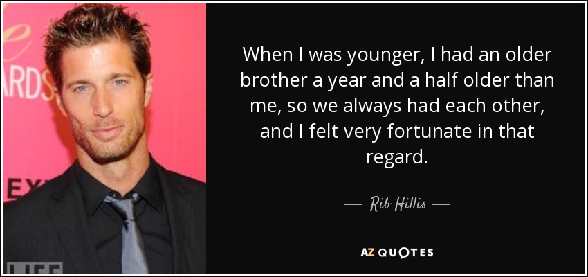 When I was younger, I had an older brother a year and a half older than me, so we always had each other, and I felt very fortunate in that regard. - Rib Hillis