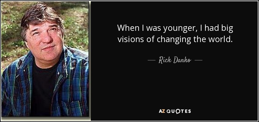 When I was younger, I had big visions of changing the world. - Rick Danko