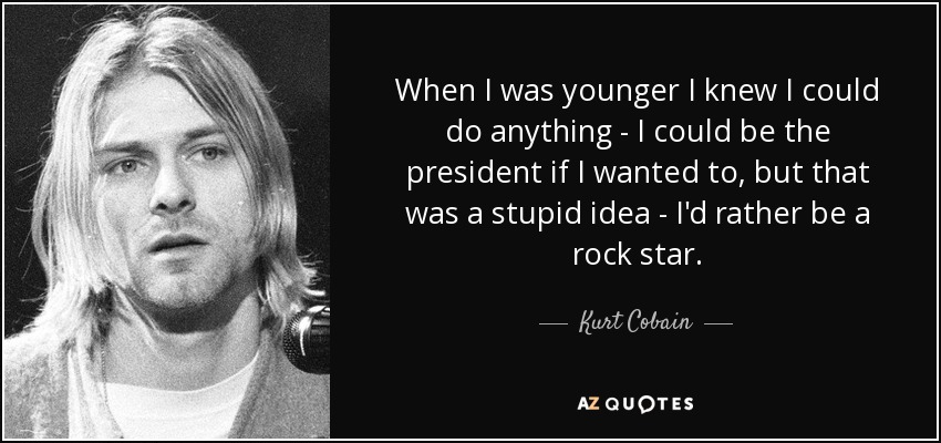 When I was younger I knew I could do anything - I could be the president if I wanted to, but that was a stupid idea - I'd rather be a rock star. - Kurt Cobain