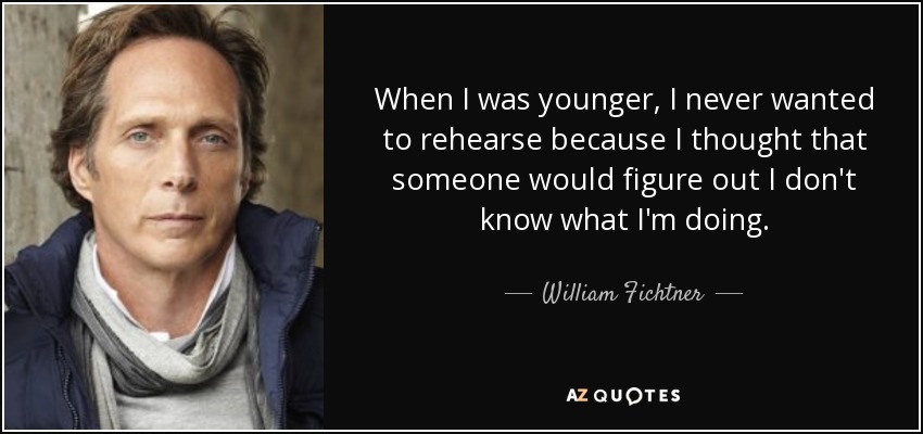 When I was younger, I never wanted to rehearse because I thought that someone would figure out I don't know what I'm doing. - William Fichtner