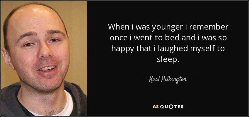 When i was younger i remember once i went to bed and i was so happy that i laughed myself to sleep. - Karl Pilkington