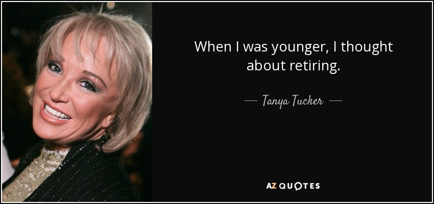 When I was younger, I thought about retiring. - Tanya Tucker