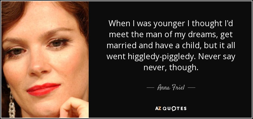 When I was younger I thought I'd meet the man of my dreams, get married and have a child, but it all went higgledy-piggledy. Never say never, though. - Anna Friel