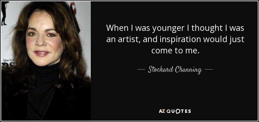 When I was younger I thought I was an artist, and inspiration would just come to me. - Stockard Channing