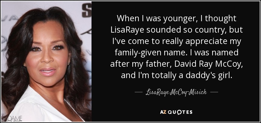 When I was younger, I thought LisaRaye sounded so country, but I've come to really appreciate my family-given name. I was named after my father, David Ray McCoy, and I'm totally a daddy's girl. - LisaRaye McCoy-Misick