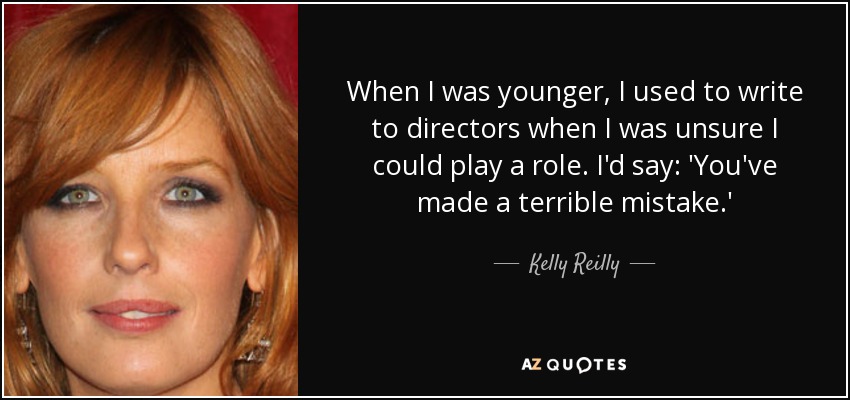 When I was younger, I used to write to directors when I was unsure I could play a role. I'd say: 'You've made a terrible mistake.' - Kelly Reilly