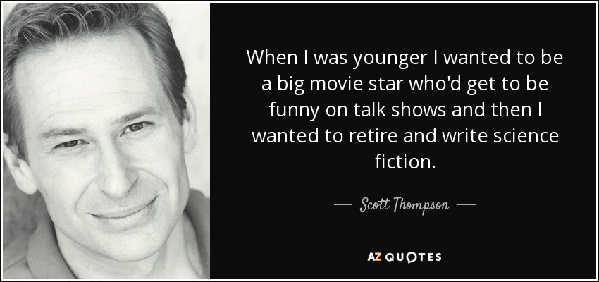 When I was younger I wanted to be a big movie star who'd get to be funny on talk shows and then I wanted to retire and write science fiction. - Scott Thompson