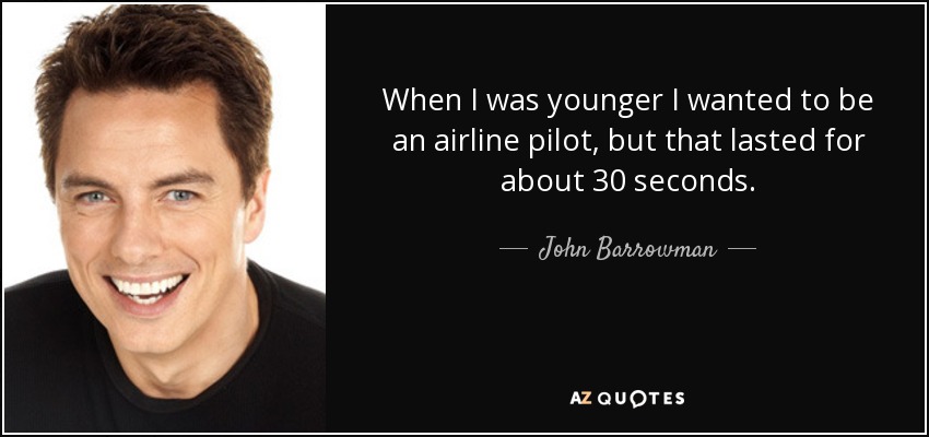 When I was younger I wanted to be an airline pilot, but that lasted for about 30 seconds. - John Barrowman