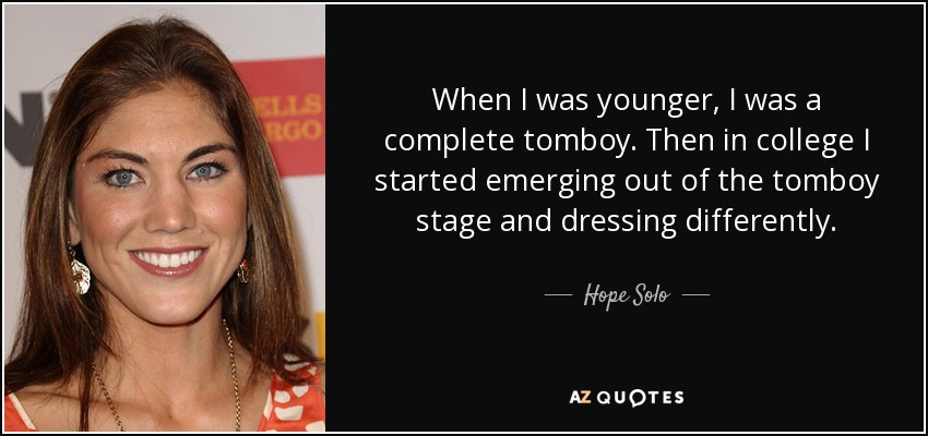 When I was younger, I was a complete tomboy. Then in college I started emerging out of the tomboy stage and dressing differently. - Hope Solo