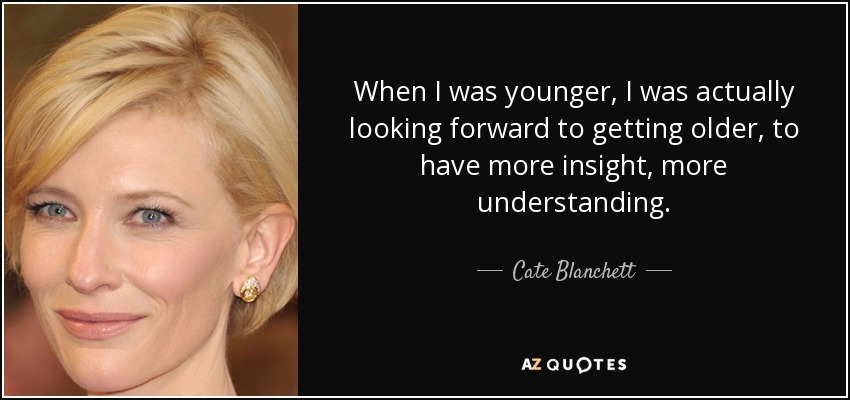 When I was younger, I was actually looking forward to getting older, to have more insight, more understanding. - Cate Blanchett
