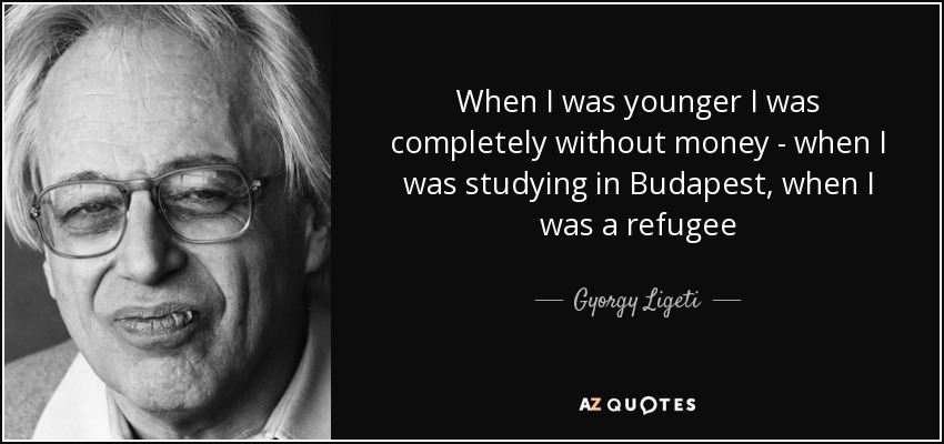 When I was younger I was completely without money - when I was studying in Budapest, when I was a refugee - Gyorgy Ligeti