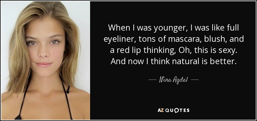 When I was younger, I was like full eyeliner, tons of mascara, blush, and a red lip thinking, Oh, this is sexy. And now I think natural is better. - Nina Agdal