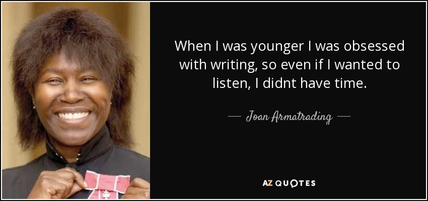 When I was younger I was obsessed with writing, so even if I wanted to listen, I didnt have time. - Joan Armatrading